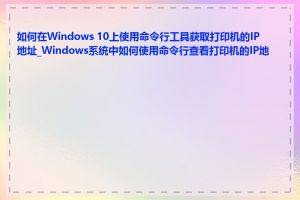 如何在Windows 10上使用命令行工具获取打印机的IP地址_Windows系统中如何使用命令行查看打印机的IP地址