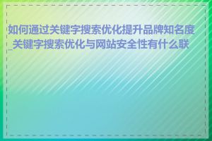 如何通过关键字搜索优化提升品牌知名度_关键字搜索优化与网站安全性有什么联系