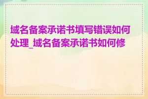 域名备案承诺书填写错误如何处理_域名备案承诺书如何修改