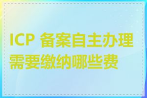 ICP 备案自主办理需要缴纳哪些费用