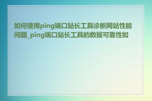 如何使用ping端口站长工具诊断网站性能问题_ping端口站长工具的数据可靠性如何