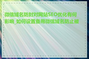 微信域名防封对网站SEO优化有何影响_如何设置备用微信域名防止被封