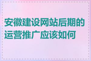 安徽建设网站后期的运营推广应该如何做