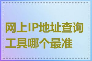 网上IP地址查询工具哪个最准确