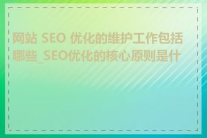 网站 SEO 优化的维护工作包括哪些_SEO优化的核心原则是什么
