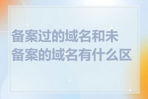 备案过的域名和未备案的域名有什么区别