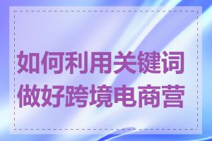 如何利用关键词做好跨境电商营销