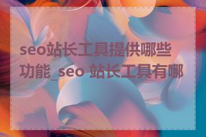 seo站长工具提供哪些功能_seo 站长工具有哪些