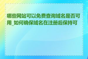 哪些网站可以免费查询域名是否可用_如何确保域名在注册后保持可用