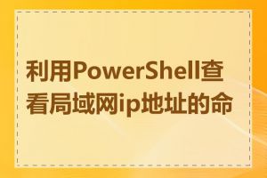 利用PowerShell查看局域网ip地址的命令
