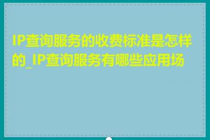IP查询服务的收费标准是怎样的_IP查询服务有哪些应用场景