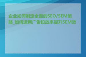 企业如何制定全面的SEO/SEM策略_如何运用广告投放来提升SEM效果