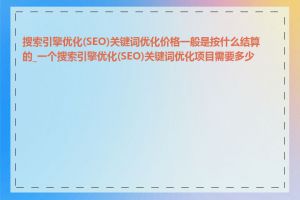 搜索引擎优化(SEO)关键词优化价格一般是按什么结算的_一个搜索引擎优化(SEO)关键词优化项目需要多少钱
