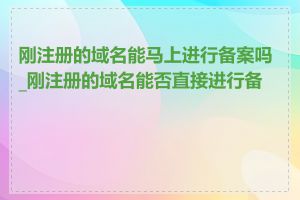 刚注册的域名能马上进行备案吗_刚注册的域名能否直接进行备案