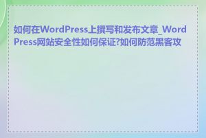 如何在WordPress上撰写和发布文章_WordPress网站安全性如何保证?如何防范黑客攻击