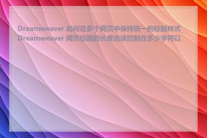 Dreamweaver 如何在多个网页中保持统一的标题样式_Dreamweaver 网页标题的长度应该控制在多少字符以内
