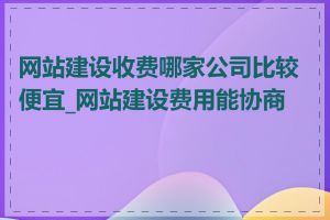 网站建设收费哪家公司比较便宜_网站建设费用能协商吗