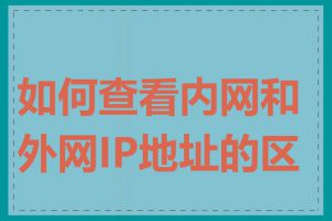 如何查看内网和外网IP地址的区别