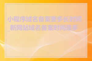 小程序域名备案要多长时间_新网站域名备案时间是多久
