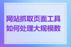 网站抓取页面工具如何处理大规模数据