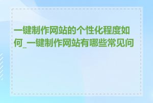 一键制作网站的个性化程度如何_一键制作网站有哪些常见问题
