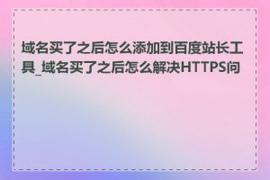 域名买了之后怎么添加到百度站长工具_域名买了之后怎么解决HTTPS问题