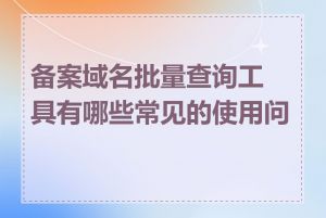 备案域名批量查询工具有哪些常见的使用问题