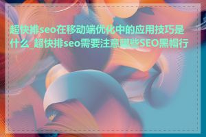 超快排seo在移动端优化中的应用技巧是什么_超快排seo需要注意哪些SEO黑帽行为