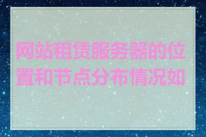 网站租赁服务器的位置和节点分布情况如何