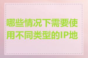 哪些情况下需要使用不同类型的IP地址