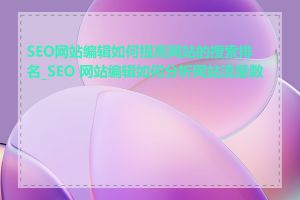 SEO网站编辑如何提高网站的搜索排名_SEO 网站编辑如何分析网站流量数据