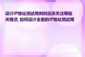 设计IP地址测试用例时应该关注哪些关键点_如何设计全面的IP地址测试用例
