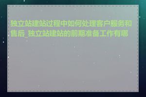 独立站建站过程中如何处理客户服务和售后_独立站建站的前期准备工作有哪些