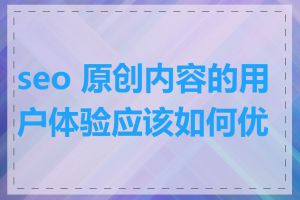 seo 原创内容的用户体验应该如何优化