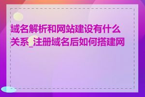 域名解析和网站建设有什么关系_注册域名后如何搭建网站