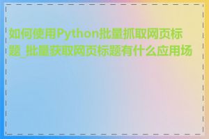 如何使用Python批量抓取网页标题_批量获取网页标题有什么应用场景