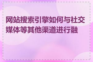 网站搜索引擎如何与社交媒体等其他渠道进行融合