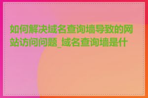 如何解决域名查询墙导致的网站访问问题_域名查询墙是什么