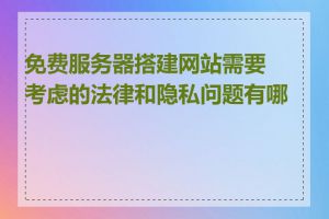 免费服务器搭建网站需要考虑的法律和隐私问题有哪些