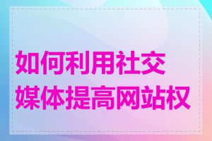 如何利用社交媒体提高网站权重