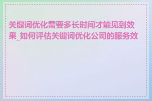 关键词优化需要多长时间才能见到效果_如何评估关键词优化公司的服务效果