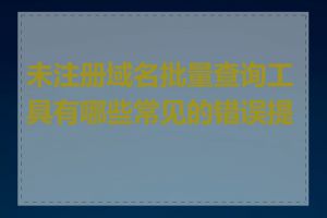 未注册域名批量查询工具有哪些常见的错误提示