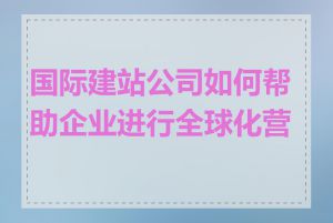 国际建站公司如何帮助企业进行全球化营销