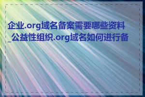 企业.org域名备案需要哪些资料_公益性组织.org域名如何进行备案