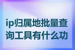 ip归属地批量查询工具有什么功能