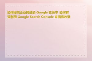 如何提高企业网站的 Google 收录率_如何有效利用 Google Search Console 来提高收录率