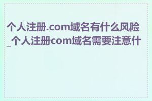 个人注册.com域名有什么风险_个人注册com域名需要注意什么
