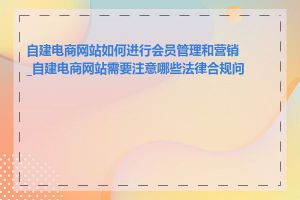 自建电商网站如何进行会员管理和营销_自建电商网站需要注意哪些法律合规问题