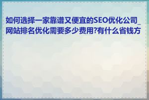 如何选择一家靠谱又便宜的SEO优化公司_网站排名优化需要多少费用?有什么省钱方法