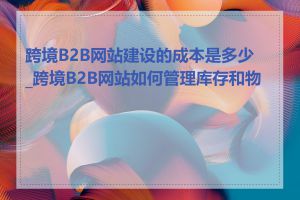 跨境B2B网站建设的成本是多少_跨境B2B网站如何管理库存和物流